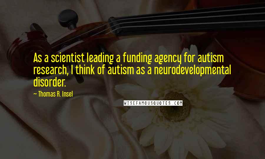 Thomas R. Insel quotes: As a scientist leading a funding agency for autism research, I think of autism as a neurodevelopmental disorder.