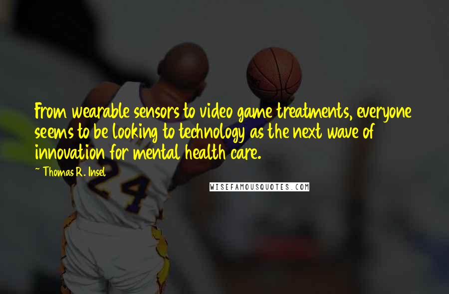 Thomas R. Insel quotes: From wearable sensors to video game treatments, everyone seems to be looking to technology as the next wave of innovation for mental health care.