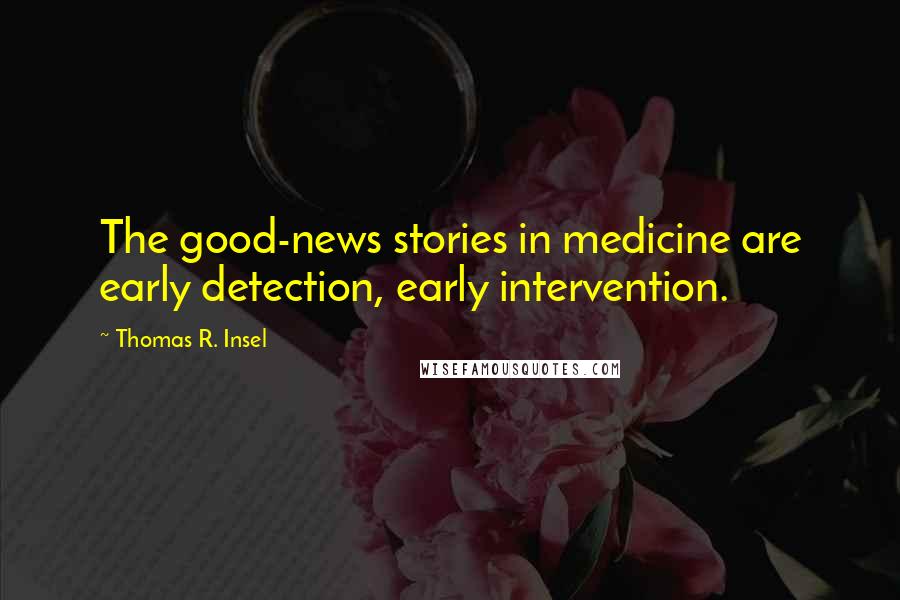 Thomas R. Insel quotes: The good-news stories in medicine are early detection, early intervention.