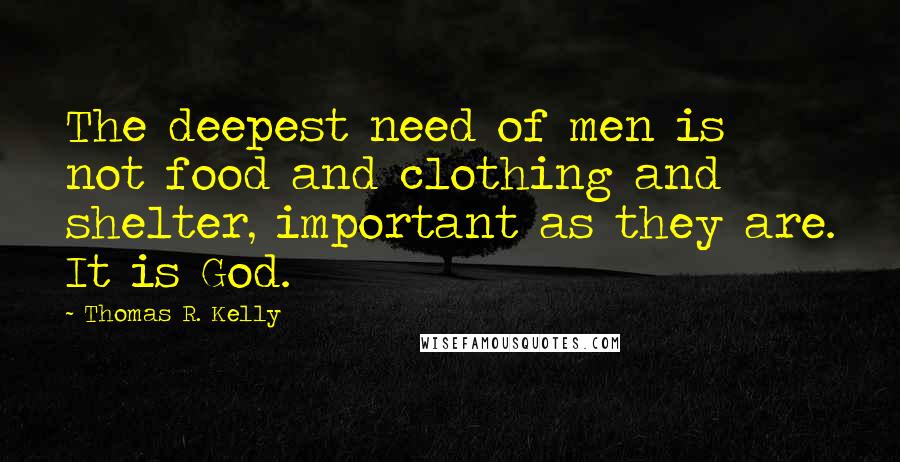 Thomas R. Kelly quotes: The deepest need of men is not food and clothing and shelter, important as they are. It is God.