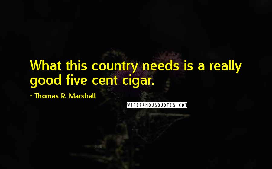 Thomas R. Marshall quotes: What this country needs is a really good five cent cigar.