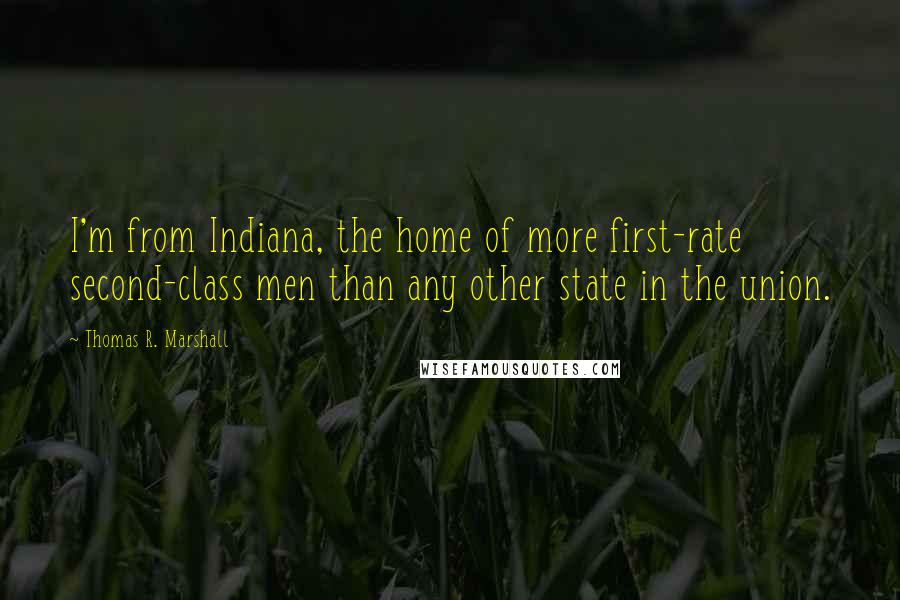 Thomas R. Marshall quotes: I'm from Indiana, the home of more first-rate second-class men than any other state in the union.
