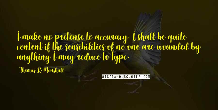 Thomas R. Marshall quotes: I make no pretense to accuracy. I shall be quite content if the sensibilities of no one are wounded by anything I may reduce to type.