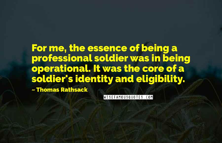 Thomas Rathsack quotes: For me, the essence of being a professional soldier was in being operational. It was the core of a soldier's identity and eligibility.