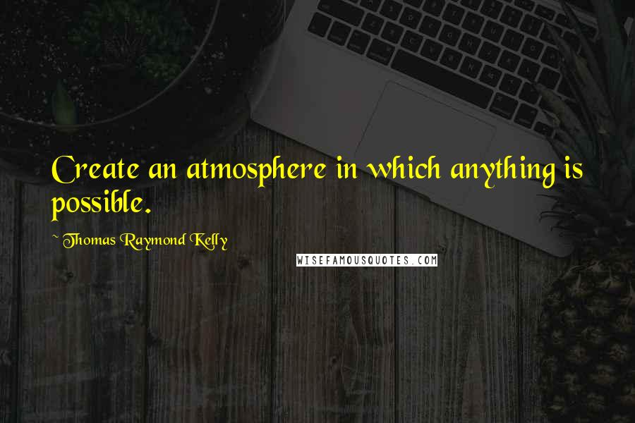 Thomas Raymond Kelly quotes: Create an atmosphere in which anything is possible.