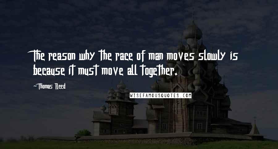 Thomas Reed quotes: The reason why the race of man moves slowly is because it must move all together.