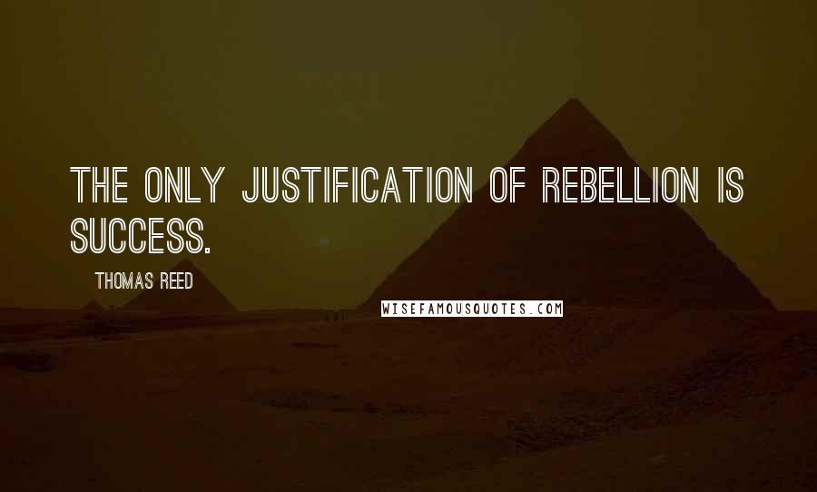 Thomas Reed quotes: The only justification of rebellion is success.