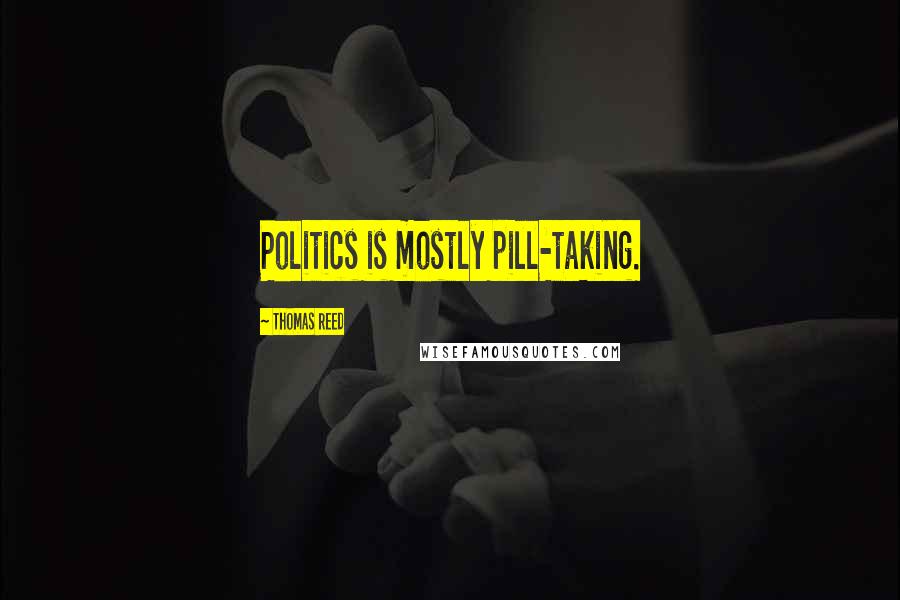 Thomas Reed quotes: Politics is mostly pill-taking.