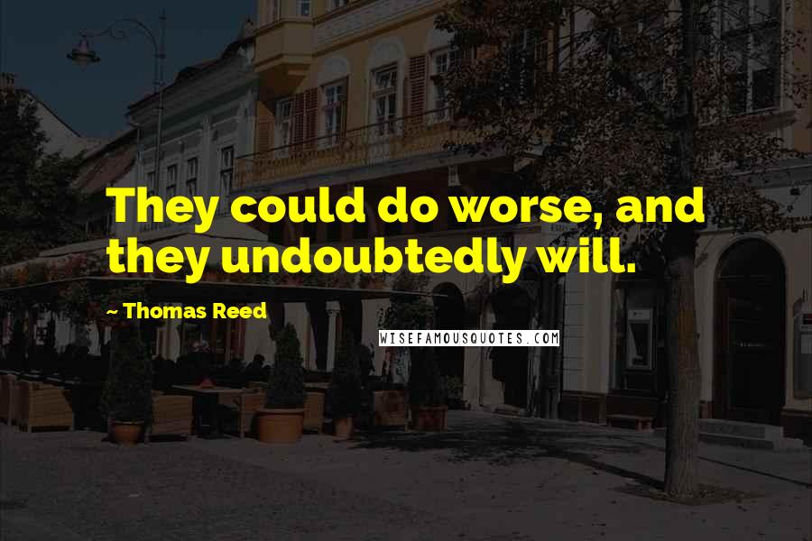 Thomas Reed quotes: They could do worse, and they undoubtedly will.