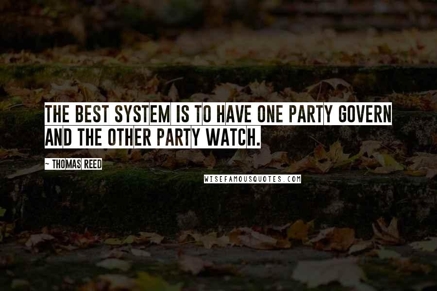 Thomas Reed quotes: The best system is to have one party govern and the other party watch.