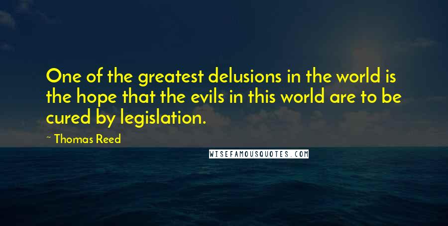 Thomas Reed quotes: One of the greatest delusions in the world is the hope that the evils in this world are to be cured by legislation. Thomas Reed quotes: One of the greatest delusions in the world is the hope that the evils in this world are to be cured by legislation.