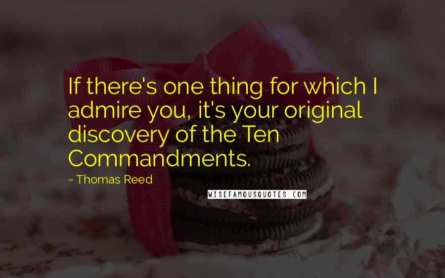 Thomas Reed quotes: If there's one thing for which I admire you, it's your original discovery of the Ten Commandments.