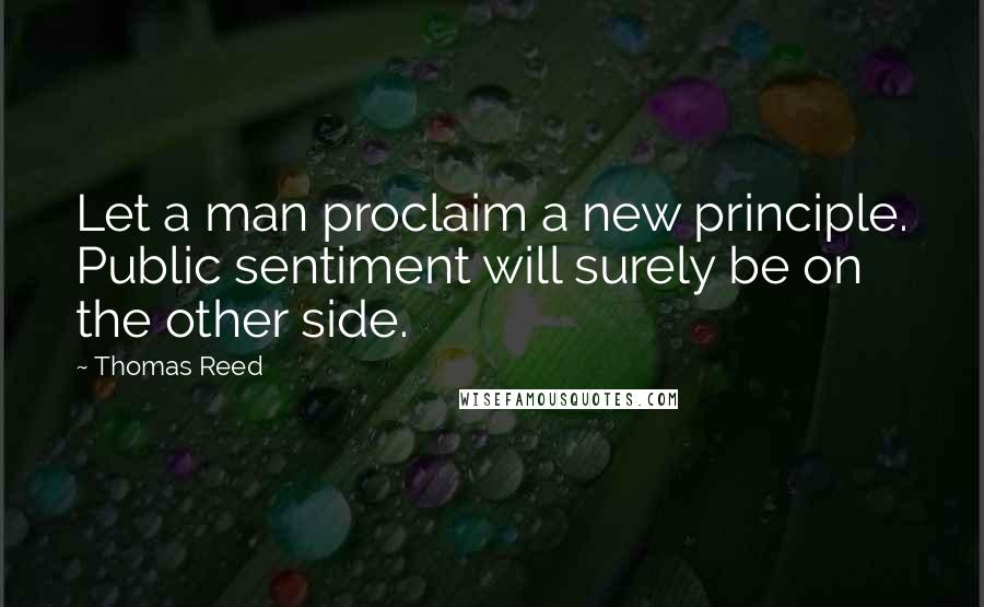 Thomas Reed quotes: Let a man proclaim a new principle. Public sentiment will surely be on the other side.