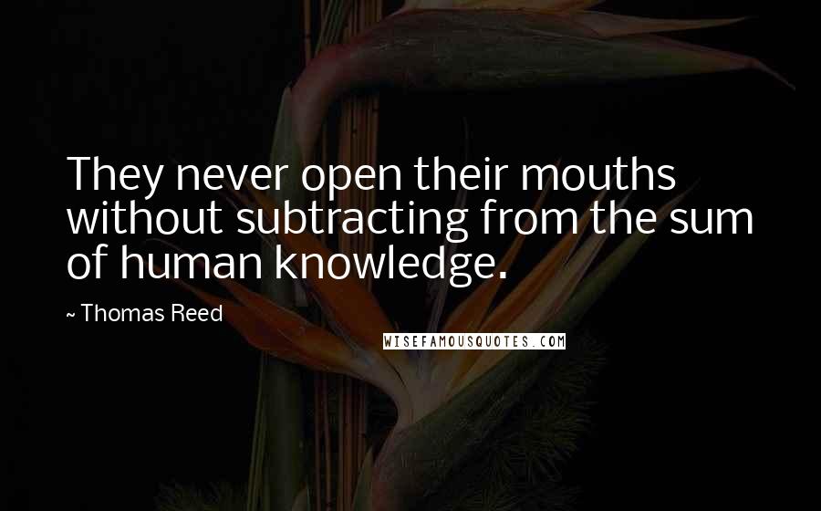 Thomas Reed quotes: They never open their mouths without subtracting from the sum of human knowledge.