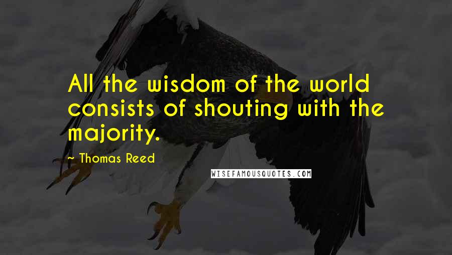 Thomas Reed quotes: All the wisdom of the world consists of shouting with the majority.