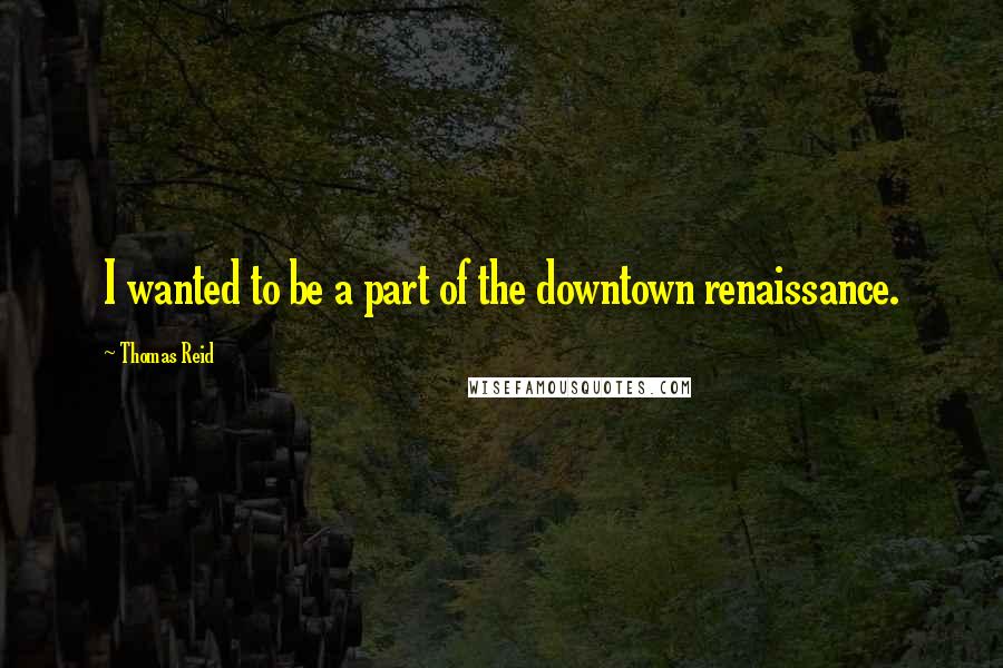 Thomas Reid quotes: I wanted to be a part of the downtown renaissance.