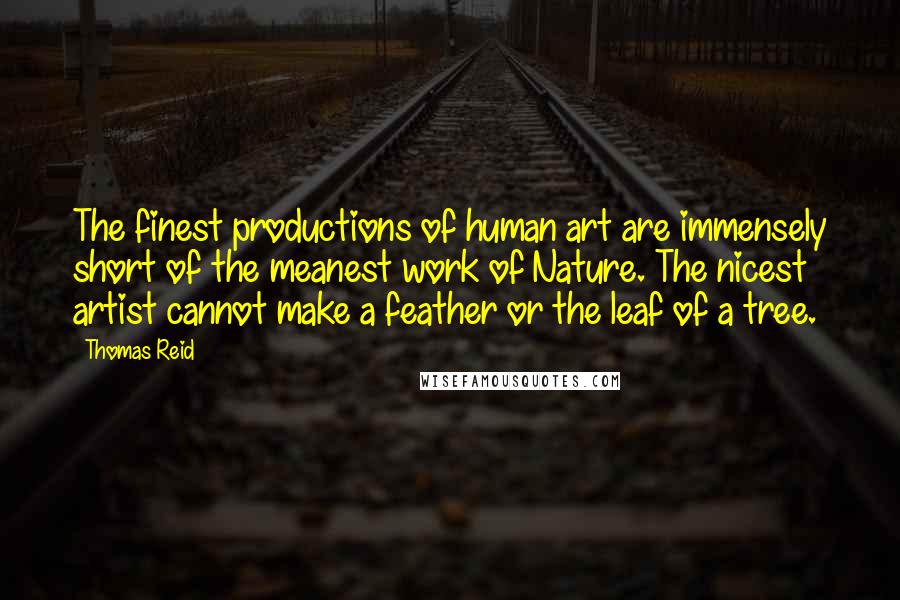 Thomas Reid quotes: The finest productions of human art are immensely short of the meanest work of Nature. The nicest artist cannot make a feather or the leaf of a tree. Thomas Reid quotes: The finest productions of human art are immensely short of the meanest work of Nature. The nicest artist cannot make a feather or the leaf of a tree.