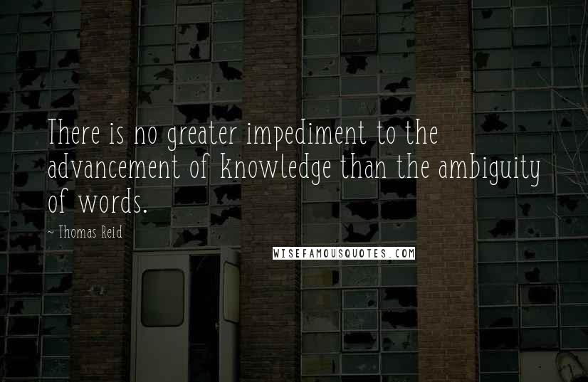 Thomas Reid quotes: There is no greater impediment to the advancement of knowledge than the ambiguity of words.