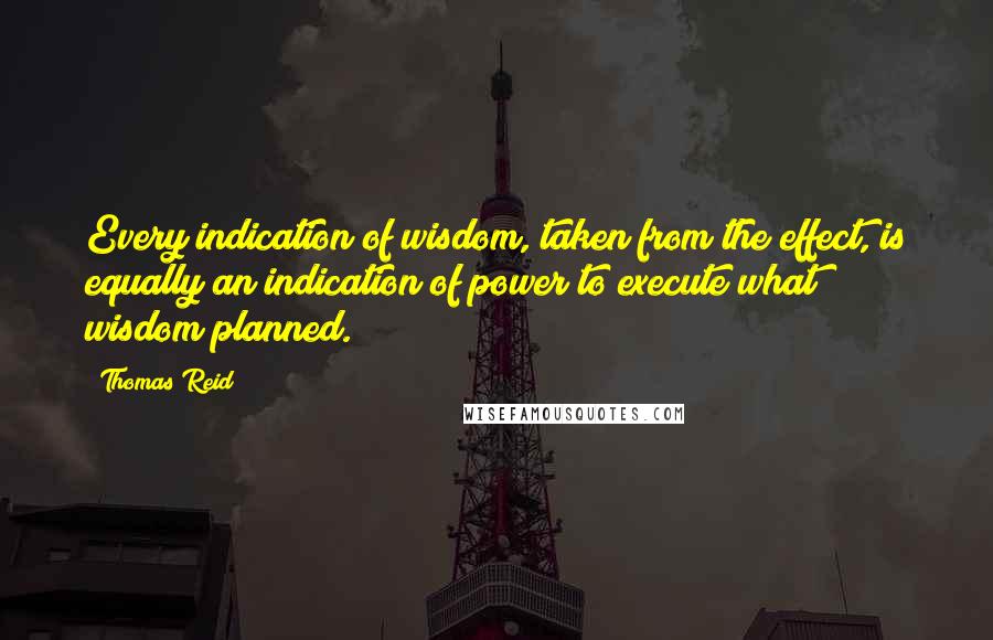 Thomas Reid quotes: Every indication of wisdom, taken from the effect, is equally an indication of power to execute what wisdom planned. Thomas Reid quotes: Every indication of wisdom, taken from the effect, is equally an indication of power to execute what wisdom planned.