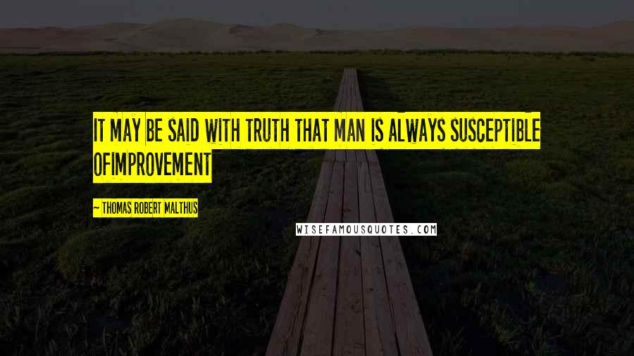 Thomas Robert Malthus quotes: It may be said with truth that man is always susceptible ofimprovement