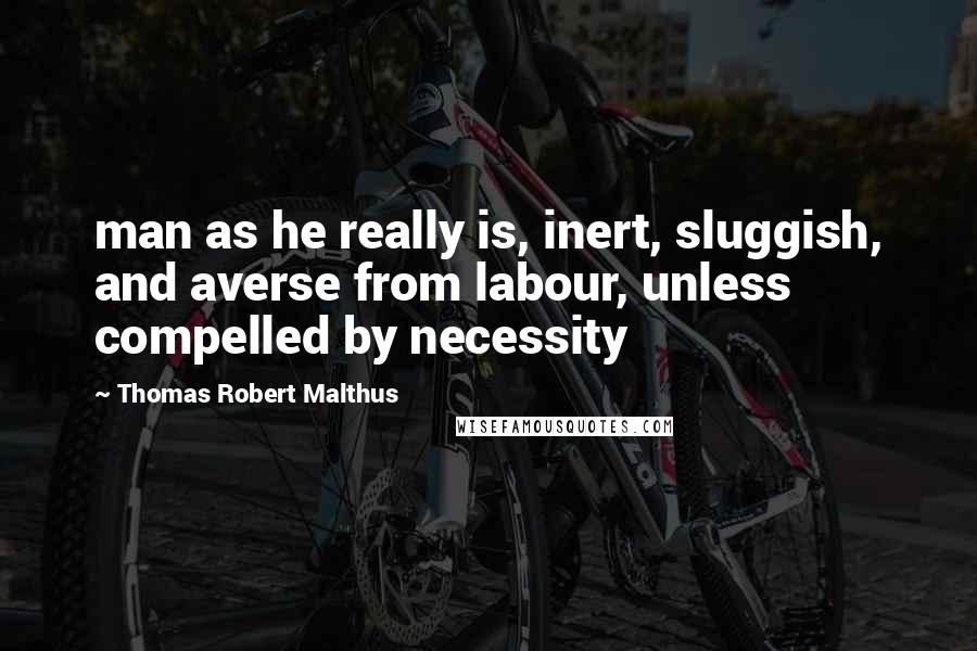 Thomas Robert Malthus quotes: man as he really is, inert, sluggish, and averse from labour, unless compelled by necessity