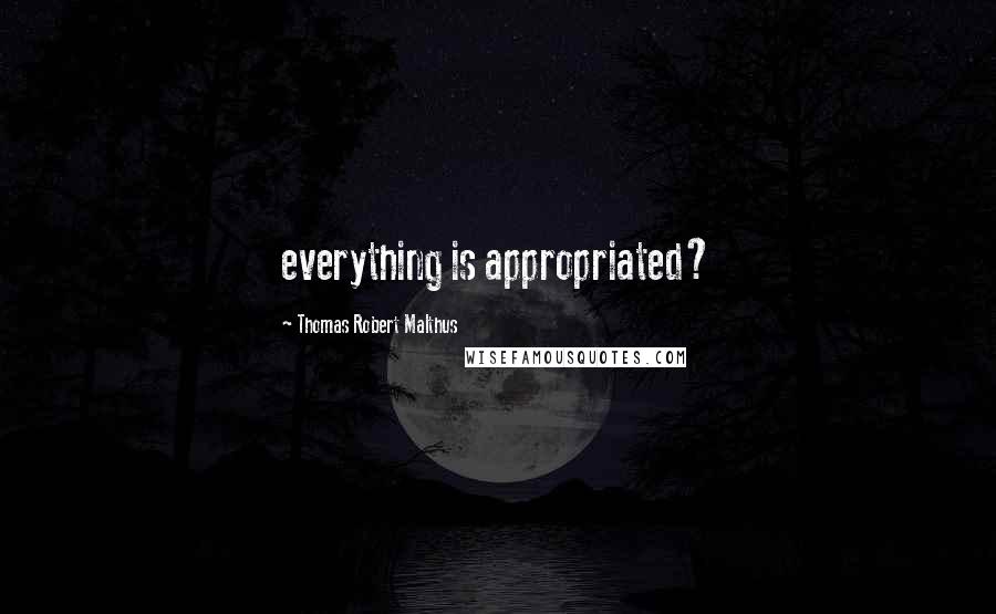 Thomas Robert Malthus quotes: everything is appropriated?