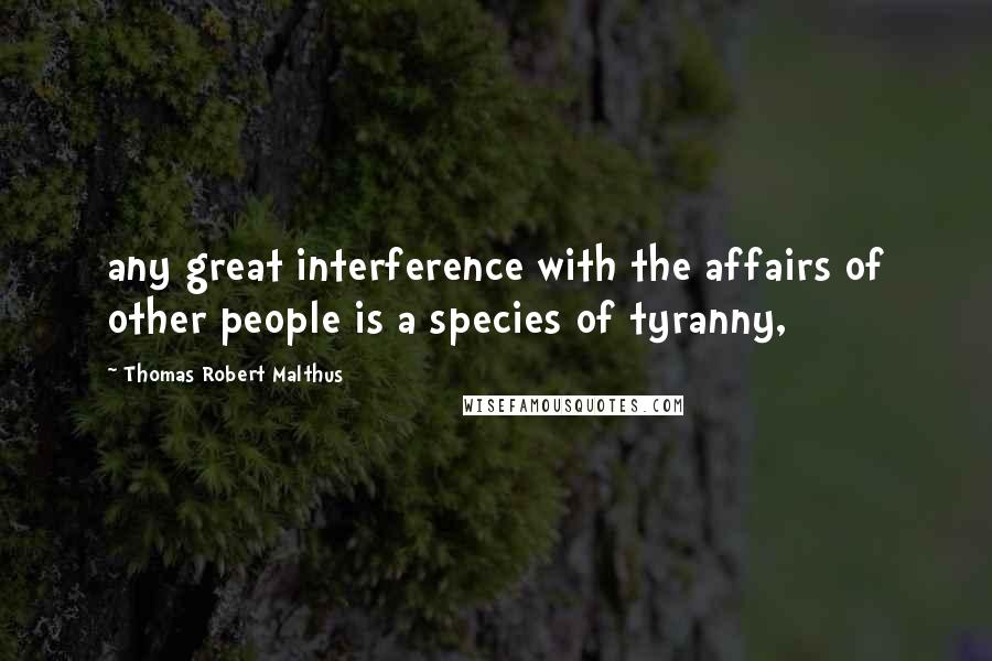 Thomas Robert Malthus quotes: any great interference with the affairs of other people is a species of tyranny,