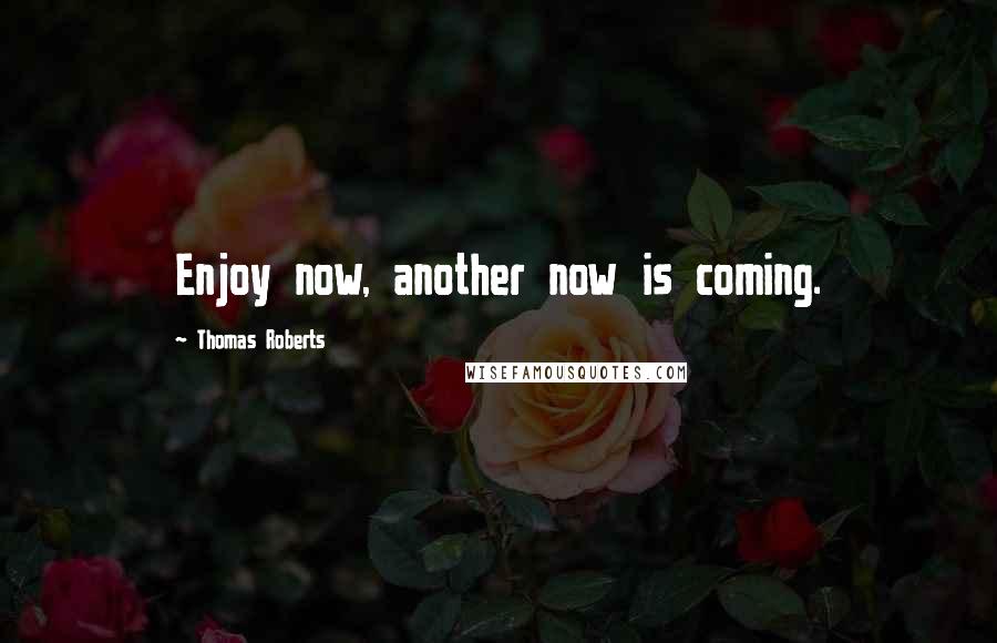 Thomas Roberts quotes: Enjoy now, another now is coming.