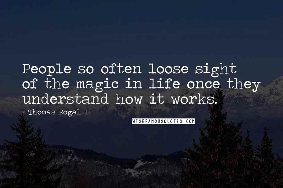 Thomas Rogal II quotes: People so often loose sight of the magic in life once they understand how it works.