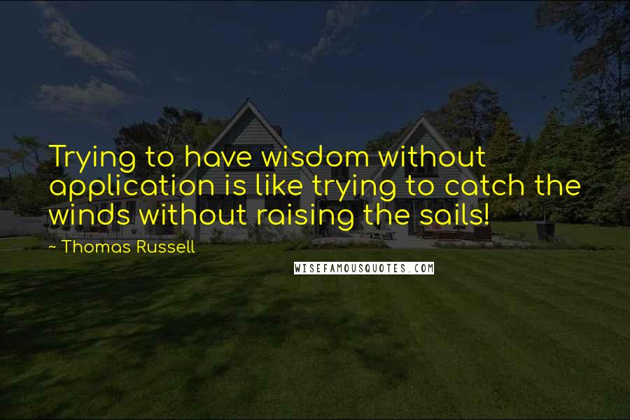 Thomas Russell quotes: Trying to have wisdom without application is like trying to catch the winds without raising the sails!