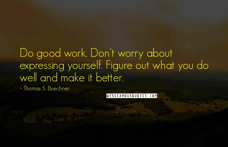 Thomas S. Buechner quotes: Do good work. Don't worry about expressing yourself. Figure out what you do well and make it better.