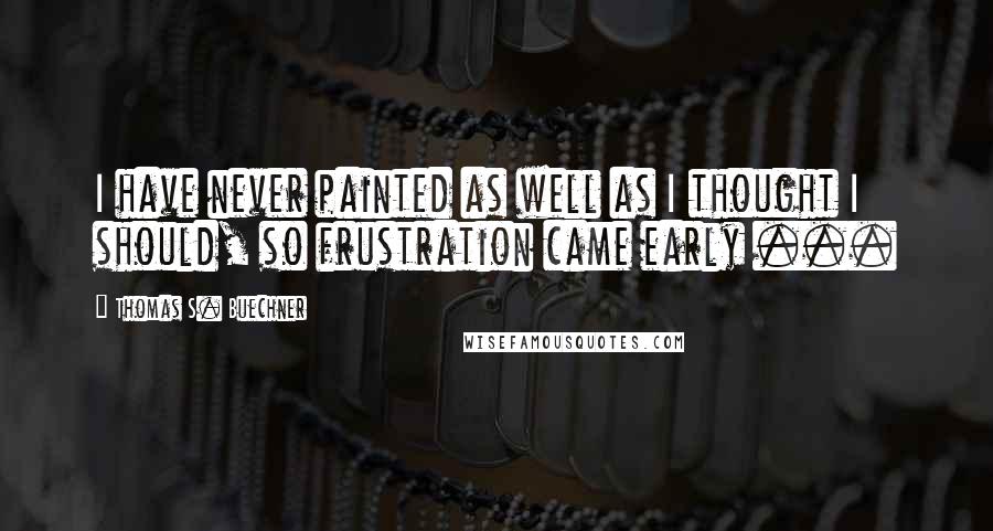 Thomas S. Buechner quotes: I have never painted as well as I thought I should, so frustration came early ...