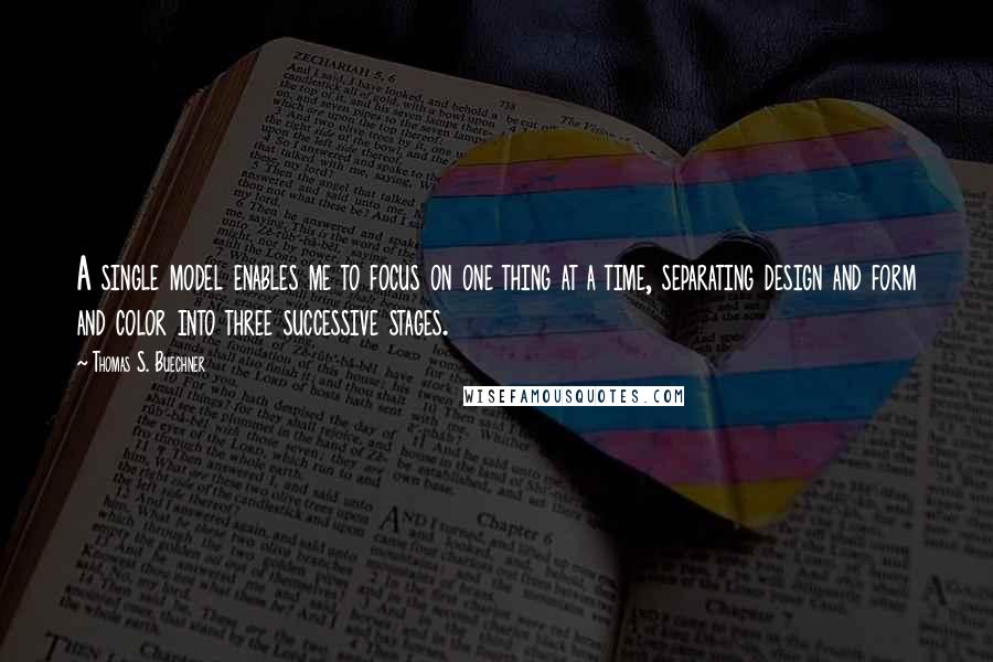 Thomas S. Buechner quotes: A single model enables me to focus on one thing at a time, separating design and form and color into three successive stages.