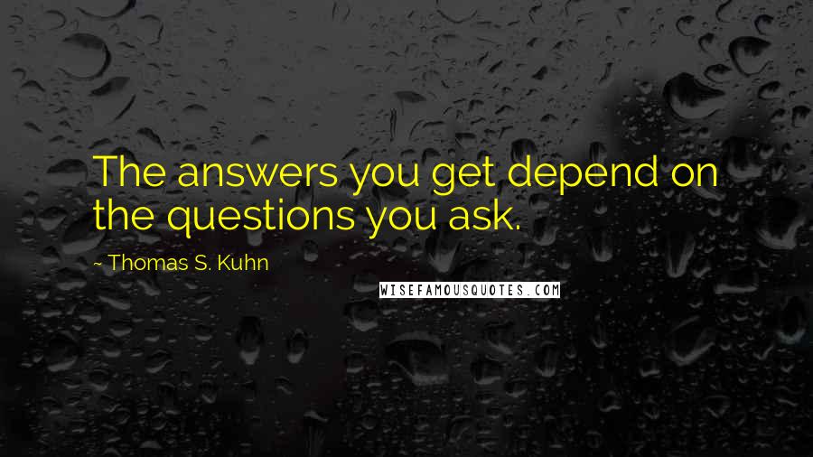 Thomas S. Kuhn quotes: The answers you get depend on the questions you ask.