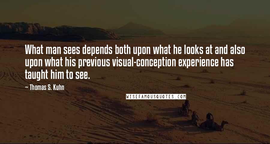 Thomas S. Kuhn quotes: What man sees depends both upon what he looks at and also upon what his previous visual-conception experience has taught him to see. Thomas S. Kuhn quotes: What man sees depends both upon what he looks at and also upon what his previous visual-conception experience has taught him to see.