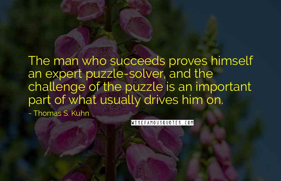 Thomas S. Kuhn quotes: The man who succeeds proves himself an expert puzzle-solver, and the challenge of the puzzle is an important part of what usually drives him on.