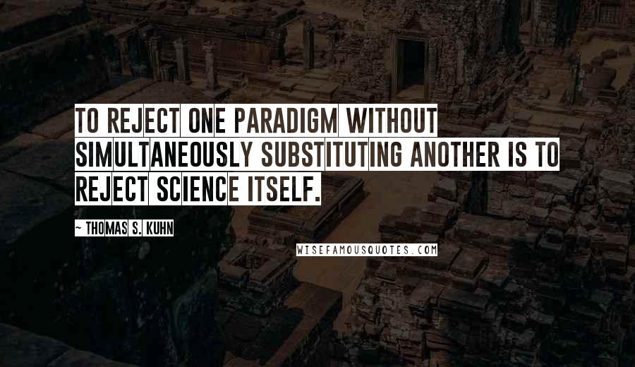 Thomas S. Kuhn quotes: To reject one paradigm without simultaneously substituting another is to reject science itself.