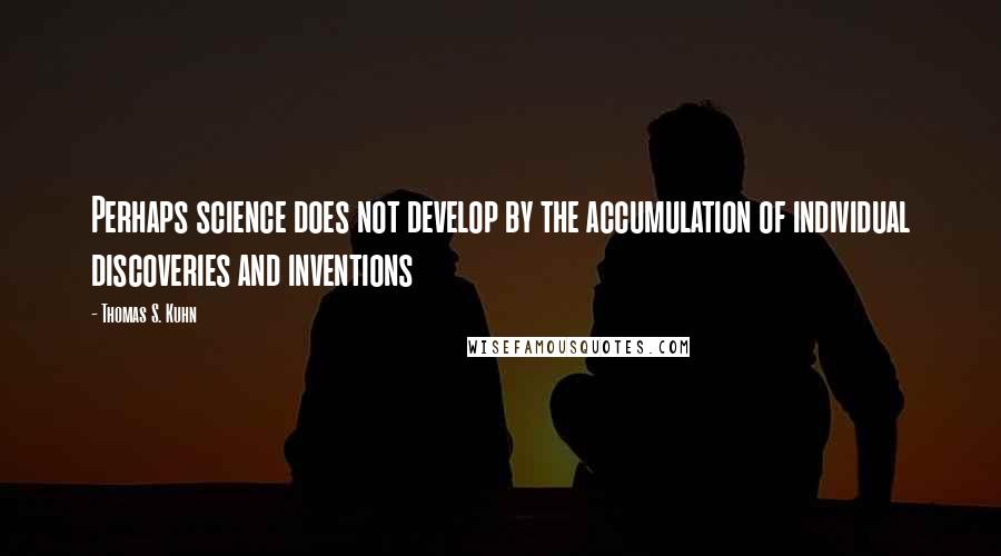 Thomas S. Kuhn quotes: Perhaps science does not develop by the accumulation of individual discoveries and inventions