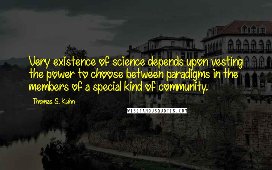 Thomas S. Kuhn quotes: Very existence of science depends upon vesting the power to choose between paradigms in the members of a special kind of community.