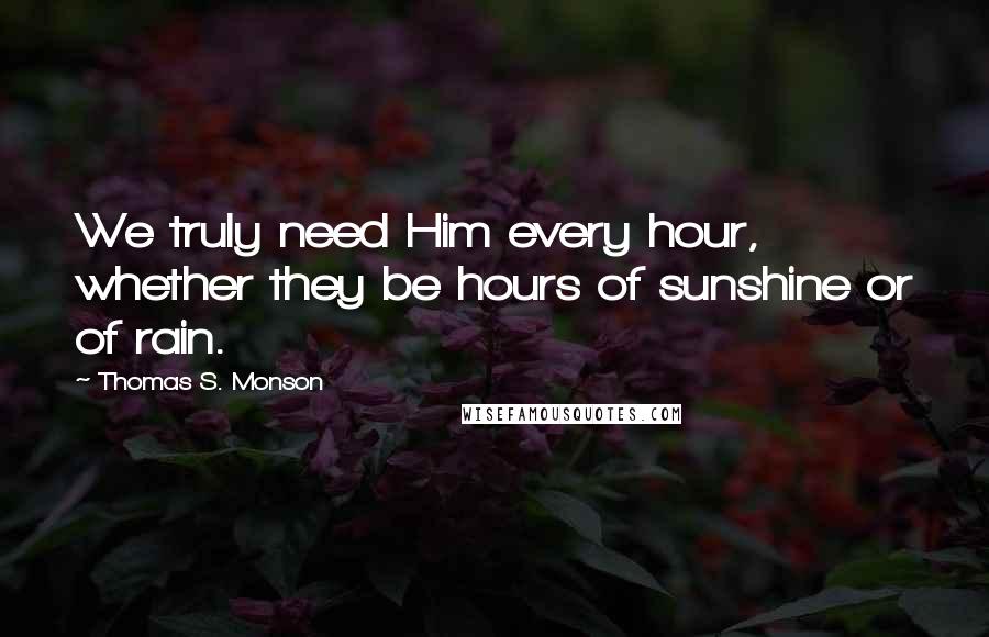 Thomas S. Monson quotes: We truly need Him every hour, whether they be hours of sunshine or of rain.