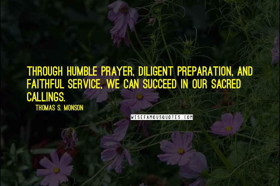 Thomas S. Monson quotes: Through humble prayer, diligent preparation, and faithful service, we can succeed in our sacred callings. Thomas S. Monson quotes: Through humble prayer, diligent preparation, and faithful service, we can succeed in our sacred callings.