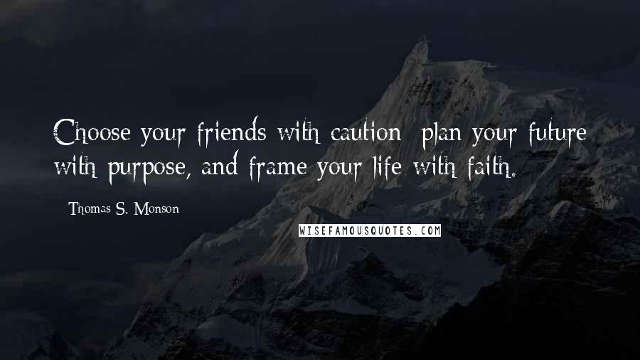 Thomas S. Monson quotes: Choose your friends with caution; plan your future with purpose, and frame your life with faith.