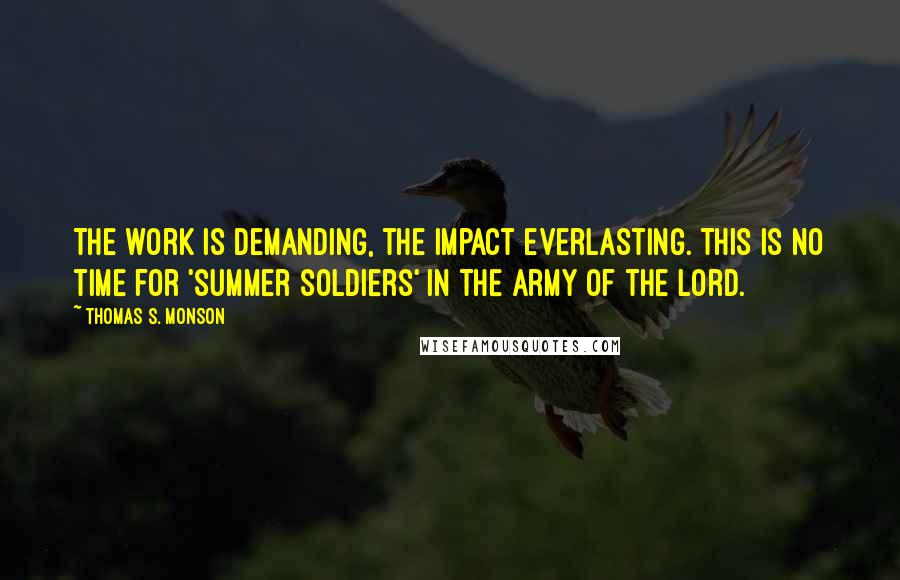 Thomas S. Monson quotes: The work is demanding, the impact everlasting. This is no time for 'summer soldiers' in the army of the Lord.