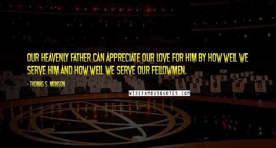 Thomas S. Monson quotes: Our Heavenly Father can appreciate our love for Him by how well we serve Him and how well we serve our fellowmen.