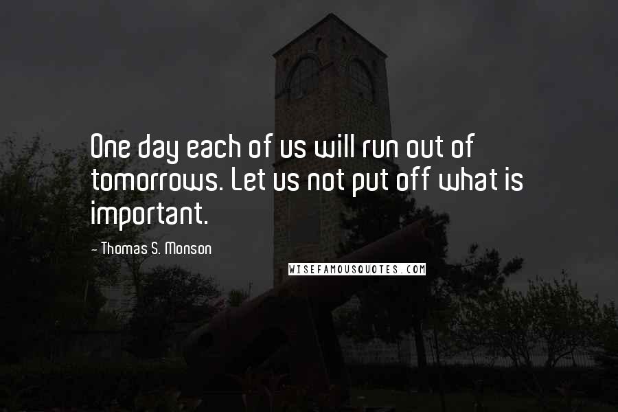 Thomas S. Monson quotes: One day each of us will run out of tomorrows. Let us not put off what is important.