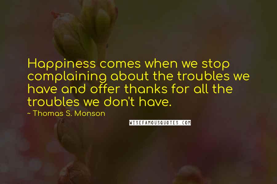 Thomas S. Monson quotes: Happiness comes when we stop complaining about the troubles we have and offer thanks for all the troubles we don't have.