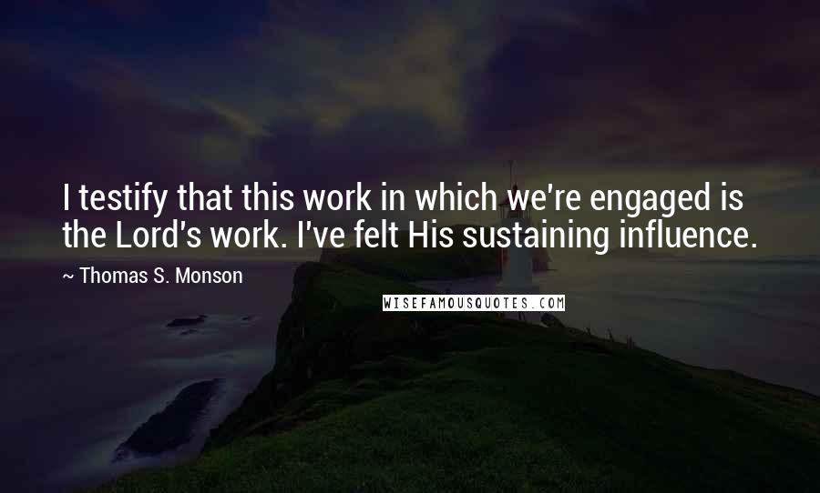 Thomas S. Monson quotes: I testify that this work in which we're engaged is the Lord's work. I've felt His sustaining influence.