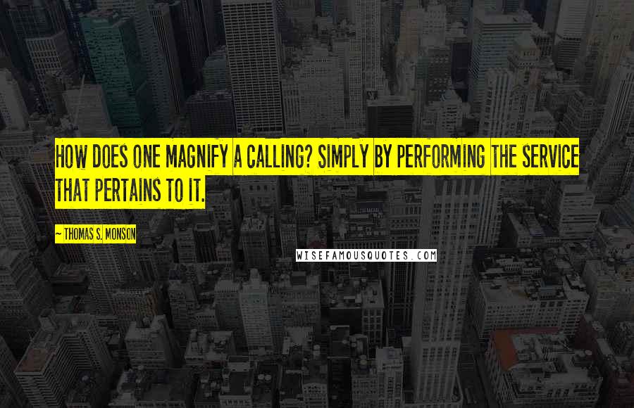 Thomas S. Monson quotes: How does one magnify a calling? Simply by performing the service that pertains to it.