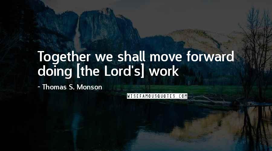 Thomas S. Monson quotes: Together we shall move forward doing [the Lord's] work