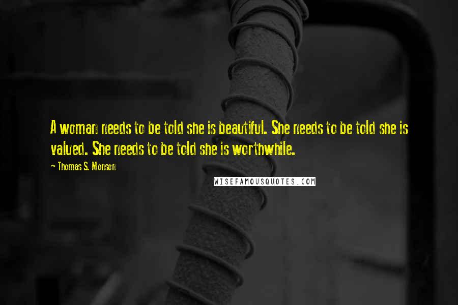 Thomas S. Monson quotes: A woman needs to be told she is beautiful. She needs to be told she is valued. She needs to be told she is worthwhile.